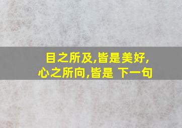 目之所及,皆是美好,心之所向,皆是 下一句